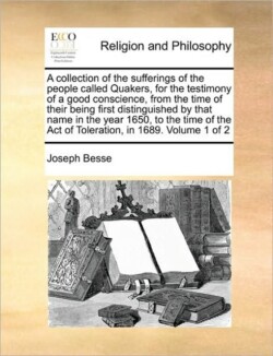 collection of the sufferings of the people called Quakers, for the testimony of a good conscience, from the time of their being first distinguished by that name in the year 1650, to the time of the Act of Toleration, in 1689. Volume 1 of 2