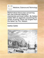 Mathematical discourses concerning two new sciences relating to mechanicks and local motion, By Galileo Galilei With an appendix concerning the center of gravity. Done into English from the Italian, by Tho. Weston