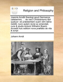 Joannis Arndtii theologi apud Germanos celeberrimi, ... de vero Christianismo libri quatuor