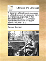 dictionary of the English language in which the words are deduced from their originals, explained in their different meanings, ... Abstracted from the folio edition The eighth edition. Volume 1 of 2