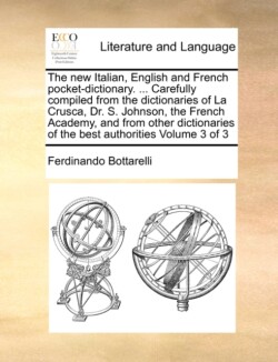 new Italian, English and French pocket-dictionary. ... Carefully compiled from the dictionaries of La Crusca, Dr. S. Johnson, the French Academy, and from other dictionaries of the best authorities Volume 3 of 3
