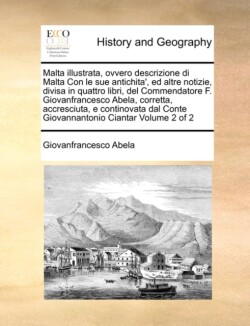 Malta illustrata, ovvero descrizione di Malta Con le sue antichita', ed altre notizie, divisa in quattro libri, del Commendatore F. Giovanfrancesco Abela, corretta, accresciuta, e continovata dal Conte Giovannantonio Ciantar Volume 2 of 2