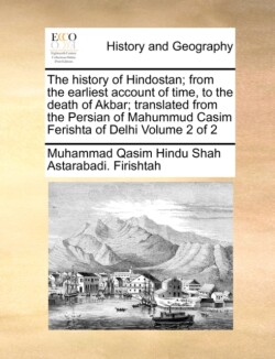 History of Hindostan; From the Earliest Account of Time, to the Death of Akbar; Translated from the Persian of Mahummud Casim Ferishta of Delhi Volume 2 of 2