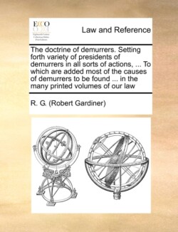 Doctrine of Demurrers. Setting Forth Variety of Presidents of Demurrers in All Sorts of Actions, ... to Which Are Added Most of the Causes of Demurrers to Be Found ... in the Many Printed Volumes of Our Law