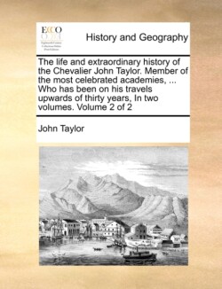 Life and Extraordinary History of the Chevalier John Taylor. Member of the Most Celebrated Academies, ... Who Has Been on His Travels Upwards of Thirty Years, in Two Volumes. Volume 2 of 2