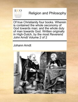 Of true Christianity four books. Wherein is contained the whole oeconomy of God towards man; and the whole duty of man towards God. Written originally in High-Dutch, by the most Reverend John Arndt Volume 2 of 2