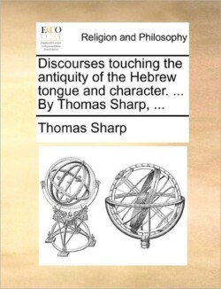 Discourses Touching the Antiquity of the Hebrew Tongue and Character. ... by Thomas Sharp, ...
