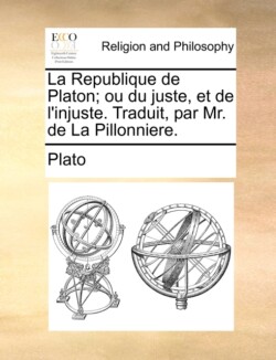 Republique de Platon; Ou Du Juste, Et de L'Injuste. Traduit, Par Mr. de La Pillonniere.