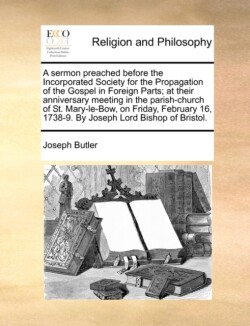 Sermon Preached Before the Incorporated Society for the Propagation of the Gospel in Foreign Parts; At Their Anniversary Meeting in the Parish-Church of St. Mary-Le-Bow, on Friday, February 16, 1738-9. by Joseph Lord Bishop of Bristol.