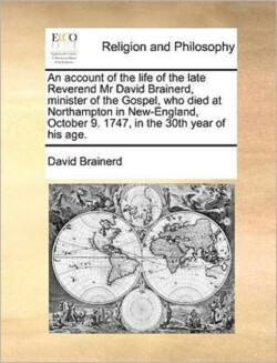 account of the life of the late Reverend Mr David Brainerd, minister of the Gospel, who died at Northampton in New-England, October 9. 1747, in the 30th year of his age.