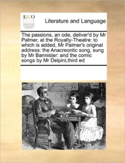 Passions, an Ode, Deliver'd by MR Palmer, at the Royalty-Theatre To Which Is Added, MR Palmer's Original Address: The Anacreontic Song, Sung by MR Bannister: And the Comic Songs by MR Delpini, Third Ed