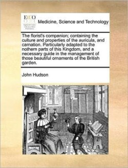 florist's companion; containing the culture and properties of the auricula, and carnation. Particularly adapted to the nothern parts of this Kingdom, and a necessary guide in the management of those beautiful ornaments of the British garden.