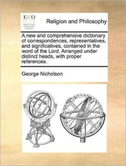 new and comprehensive dictionary of correspondences, representatives, and significatives, contained in the word of the Lord. Arranged under distinct heads, with proper references.