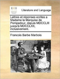 Lettres Et Reponses Ecrites a Madame La Marquise de Pompadour, Depuis MDCCLIII Jusqu'a MDCCLXII, Inclusivement.