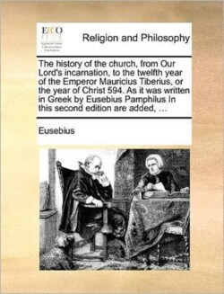 history of the church, from Our Lord's incarnation, to the twelfth year of the Emperor Mauricius Tiberius, or the year of Christ 594. As it was written in Greek by Eusebius Pamphilus In this second edition are added, ...