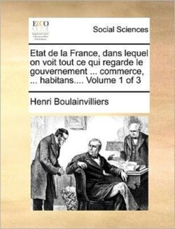 Etat de La France, Dans Lequel on Voit Tout Ce Qui Regarde Le Gouvernement ... Commerce, ... Habitans.... Volume 1 of 3