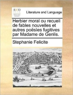 Herbier Moral Ou Recueil de Fables Nouvelles Et Autres Poesies Fugitives Par Madame de Genlis.