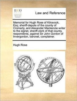 Memorial for Hugh Rose of Kilravock, Esq; Sheriff-Depute of the County of Cromarty, and Alexander MacKenzie Writer to the Signet, Sheriff-Clerk of That County, Respondents, Against Sir John Gordon of Invergordon, Baronet, Complainer.