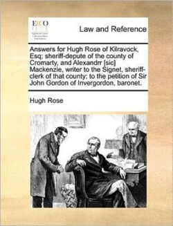 Answers for Hugh Rose of Kilravock, Esq; Sheriff-Depute of the County of Cromarty, and Alexandrr [Sic] MacKenzie, Writer to the Signet, Sheriff-Clerk of That County; To the Petition of Sir John Gordon of Invergordon, Baronet.