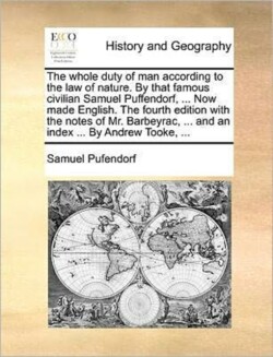 Whole Duty of Man According to the Law of Nature. by That Famous Civilian Samuel Puffendorf, ... Now Made English. the Fourth Edition with the Notes of Mr. Barbeyrac, ... and an Index ... by Andrew Tooke, ...