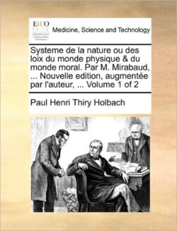 Systeme de La Nature Ou Des Loix Du Monde Physique & Du Monde Moral. Par M. Mirabaud, ... Nouvelle Edition, Augmentee Par L'Auteur, ... Volume 1 of 2