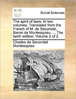 Spirit of Laws. in Two Volumes. Translated from the French of M. de Secondat, Baron de Montesquieu. ... the Tenth Edition. Volume 2 of 2