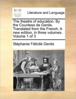 Theatre of Education. by the Countess de Genlis. Translated from the French. a New Edition, in Three Volumes. Volume 1 of 3