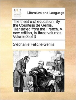 Theatre of Education. by the Countess de Genlis. Translated from the French. a New Edition, in Three Volumes. Volume 3 of 3