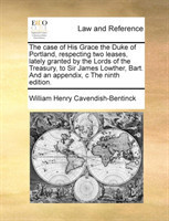case of His Grace the Duke of Portland, respecting two leases, lately granted by the Lords of the Treasury, to Sir James Lowther, Bart. And an appendix, c The ninth edition.