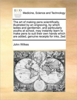 Art of Making Pens Scientifically, Illustrated by an Engraving, by Which Ladies and Gentlemen, and Particularly Youths at School, May Instantly Learn to Make Pens to Suit Their Own Hands Which Are Added, Genuine Receipts for Inks, 2ed