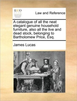 Catalogue of All the Neat Elegant Genuine Household Furniture, Also All the Live and Dead Stock, Belonging to Bartholomew Price, Esq.