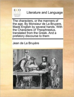 Characters, or the Manners of the Age. by Monsieur de la Bruyere, Made English by Several Hands. with the Characters of Theophrastus, Translated from the Greek. and a Prefatory Discourse to Them