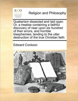 Quakerism Dissected and Laid Open. Or, a Treatise Containing a Faithful Discovery of Near Upon Six Hundred of Their Errors, and Horrible Blasphemies; Tending to the Utter Destruction of the True Christian Faith