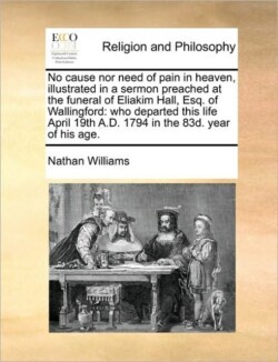 No Cause Nor Need of Pain in Heaven, Illustrated in a Sermon Preached at the Funeral of Eliakim Hall, Esq. of Wallingford