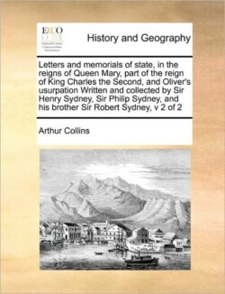 Letters and memorials of state, in the reigns of Queen Mary, part of the reign of King Charles the Second, and Oliver's usurpation Written and collected by Sir Henry Sydney, Sir Philip Sydney, and his brother Sir Robert Sydney, v 2 of 2