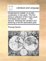 Vocabularium Latiale or a Latin vocabulary. In two parts. The first being a collection of the most usual and easie Latin words, ... The second. Shewing the variation and declining of all the declinable parts