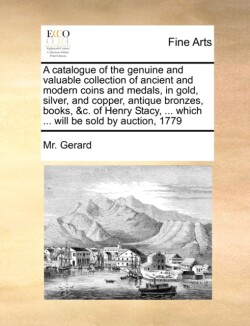 catalogue of the genuine and valuable collection of ancient and modern coins and medals, in gold, silver, and copper, antique bronzes, books, &c. of Henry Stacy, ... which ... will be sold by auction, 1779