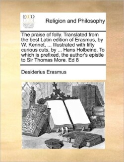 Praise of Folly. Translated from the Best Latin Edition of Erasmus, by W. Kennet, ... Illustrated with Fifty Curious Cuts, by ... Hans Holbeine. to Which Is Prefixed, the Author's Epistle to Sir Thomas More. Ed 8