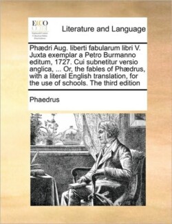 Phaedri Aug. Liberti Fabularum Libri V. Juxta Exemplar a Petro Burmanno Editum, 1727. Cui Subnetitur Versio Anglica, ... Or, the Fables of Phaedrus, with a Literal English Translation, for the Use of Schools. the Third Edition
