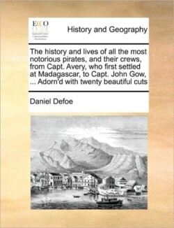 History and Lives of All the Most Notorious Pirates, and Their Crews, from Capt. Avery, Who First Settled at Madagascar, to Capt. John Gow, ... Adorn'd with Twenty Beautiful Cuts