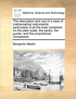 Description and Use of a Case of Mathematical Instruments; Particularly of All the Lines Contained on the Plain Scale, the Sector, the Gunter, and the Proportional Compasses.