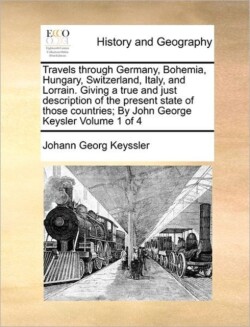 Travels through Germany, Bohemia, Hungary, Switzerland, Italy, and Lorrain. Giving a true and just description of the present state of those countries; By John George Keysler Volume 1 of 4