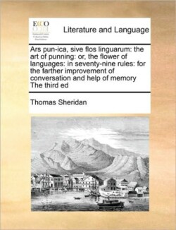 Ars Pun-Ica, Sive Flos Linguarum The Art of Punning: Or, the Flower of Languages: In Seventy-Nine Rules: For the Farther Improvement of Conversation and Help of Memory the Third Ed