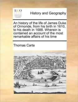 history of the life of James Duke of Ormonde, from his birth in 1610, to his death in 1688. Wherein is contained an account of the most remarkable affairs of his time