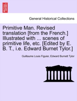 Primitive Man. Revised Translation [From the French.] Illustrated with ... Scenes of Primitive Life, Etc. [Edited by E. B. T., i.e. Edward Burnet Tylor.]