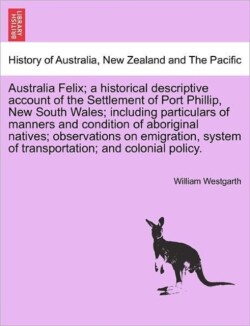 Australia Felix; a historical descriptive account of the Settlement of Port Phillip, New South Wales; including particulars of manners and condition of aboriginal natives; observations on emigration, system of transportation; and colonial policy.