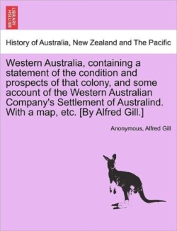 Western Australia, Containing a Statement of the Condition and Prospects of That Colony, and Some Account of the Western Australian Company's Settlement of Australind. with a Map, Etc. [By Alfred Gill.]