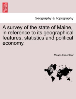 Survey of the State of Maine, in Reference to Its Geographical Features, Statistics and Political Economy.
