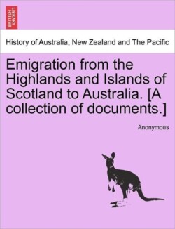 Emigration from the Highlands and Islands of Scotland to Australia. [A Collection of Documents.]