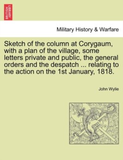 Sketch of the column at Corygaum, with a plan of the village, some letters private and public, the general orders and the despatch ... relating to the action on the 1st January, 1818.